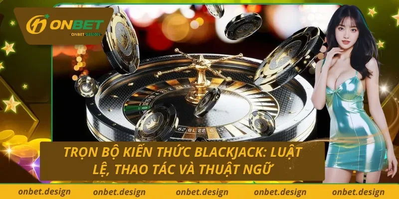 Tất tần tật về Blackjack trực tuyến Onbet: Luật chơi, cách chơi và các thuật ngữ cần biết