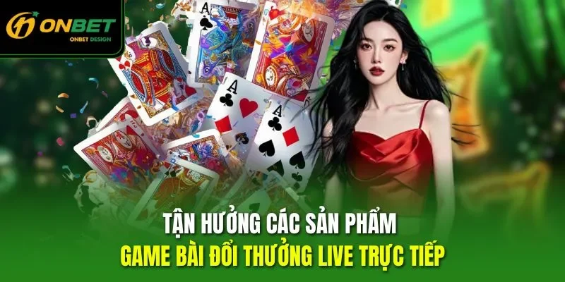 Tận hưởng các sản phẩm game bài đổi thưởng live trực tiếp